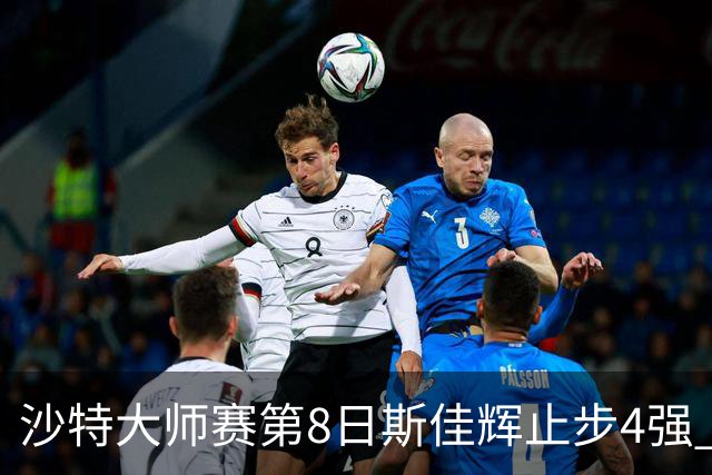 沙特大师赛第8日斯佳辉止步4强 小特马叔将争冠
