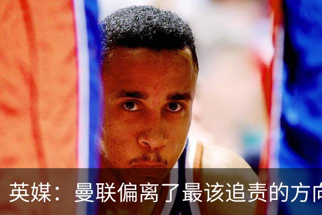 英媒：曼联偏离了最该追责的方向，总监威尔科克斯难辞其咎